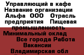 Управляющий в кафе › Название организации ­ Альфа, ООО › Отрасль предприятия ­ Пищевая промышленность › Минимальный оклад ­ 15 000 - Все города Работа » Вакансии   . Владимирская обл.,Вязниковский р-н